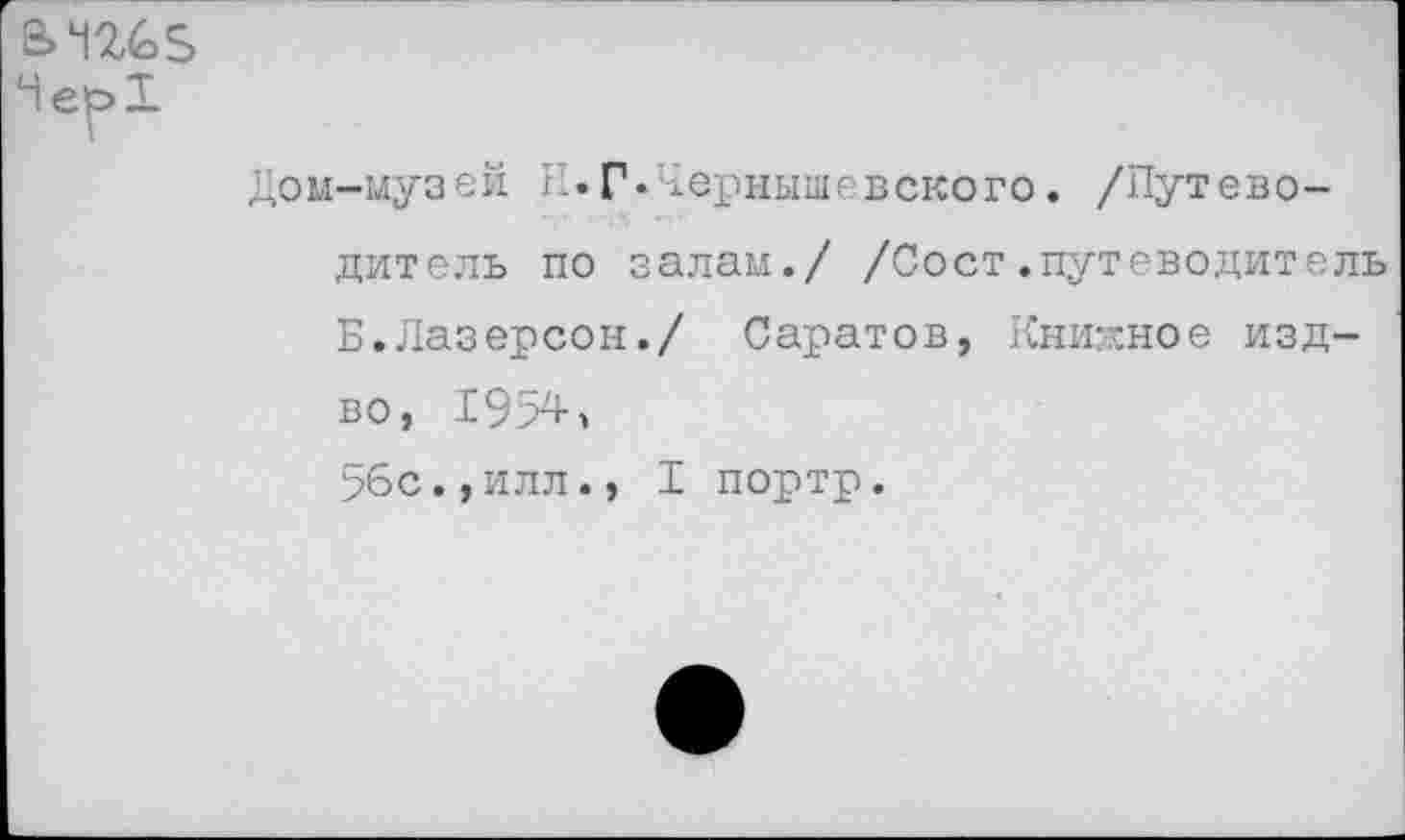 ﻿2> 42,68
Чер>1
Дом-музей И.Г«Чернышевского. /Путеводитель по залам./ /Сост.путеводитель Б.Лазерсон./ Саратов, Книжное изд-во, 1954, 56с.,илл., I портр.